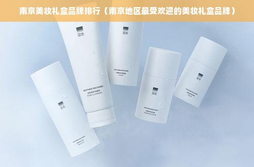 南京美妆礼盒品牌排行（南京地区最受欢迎的美妆礼盒品牌）